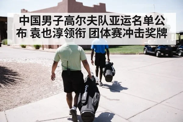 中国男子高尔夫队亚运名单公布 袁也淳领衔 团体赛冲击奖牌
