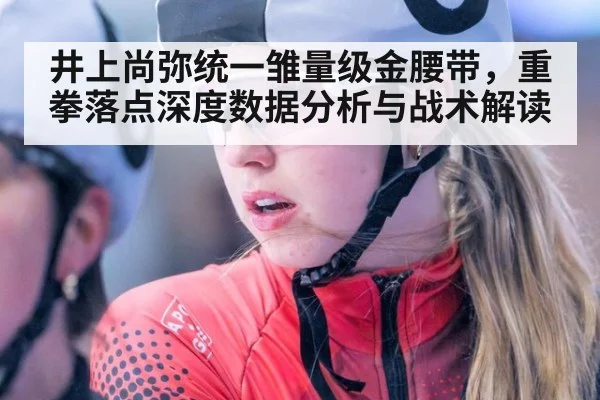 井上尚弥统一雏量级金腰带，重拳落点深度数据分析与战术解读