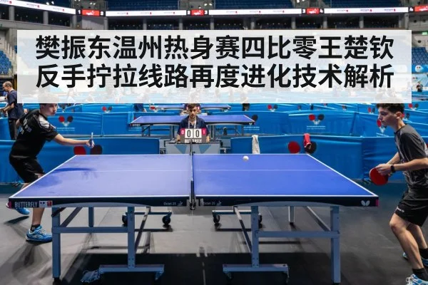 樊振东温州热身赛四比零王楚钦 反手拧拉线路再度进化技术解析