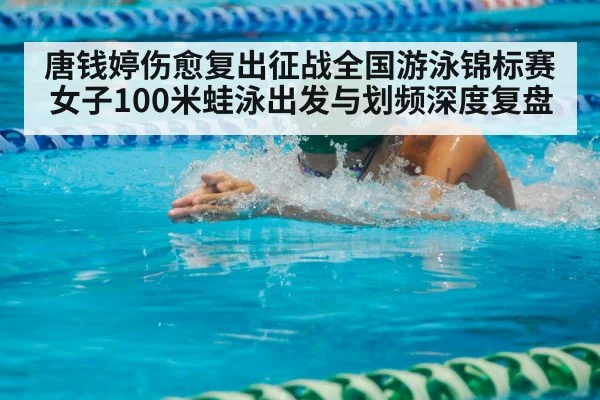 唐钱婷伤愈复出征战全国游泳锦标赛 女子100米蛙泳出发与划频深度复盘
