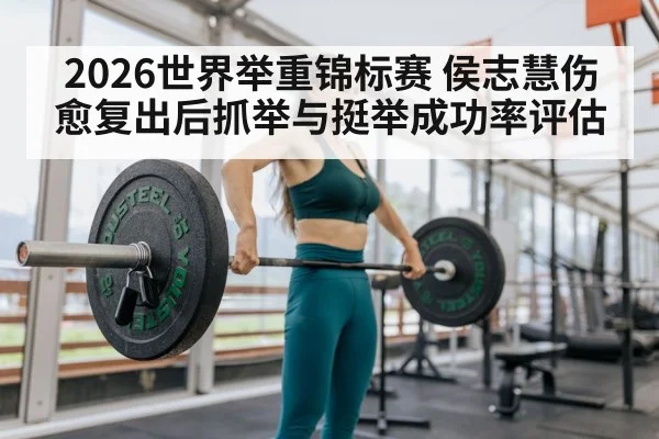 2026世界举重锦标赛 侯志慧伤愈复出后抓举与挺举成功率评估