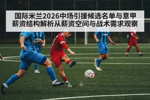 国际米兰2026中场引援候选名单与意甲薪资结构解析从薪资空间与战术需求观察