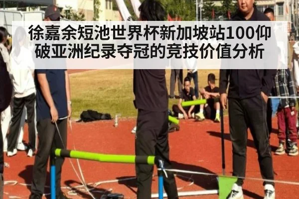 徐嘉余短池世界杯新加坡站100仰破亚洲纪录夺冠的竞技价值分析