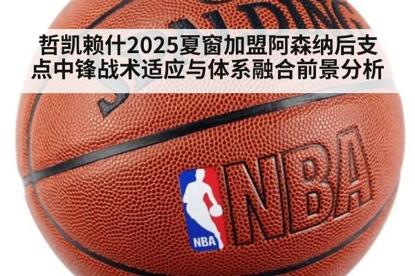 哲凯赖什2025夏窗加盟阿森纳后支点中锋战术适应与体系融合前景分析