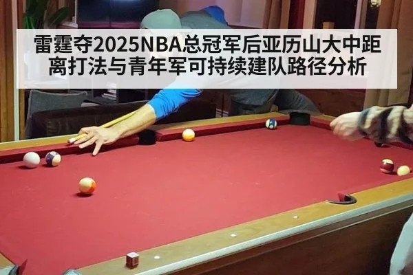 雷霆夺2025NBA总冠军后亚历山大中距离打法与青年军可持续建队路径分析