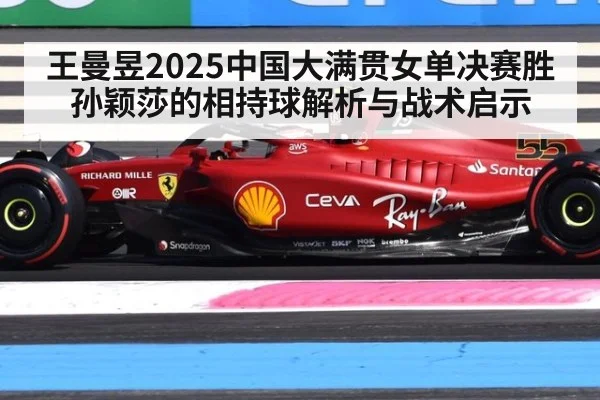 王曼昱2025中国大满贯女单决赛胜孙颖莎的相持球解析与战术启示